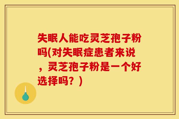 失眠人能吃灵芝孢子粉吗(对失眠症患者来说，灵芝孢子粉是一个好选择吗？)