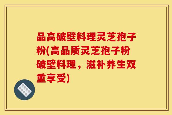 品高破壁料理灵芝孢子粉(高品质灵芝孢子粉破壁料理，滋补养生双重享受)
