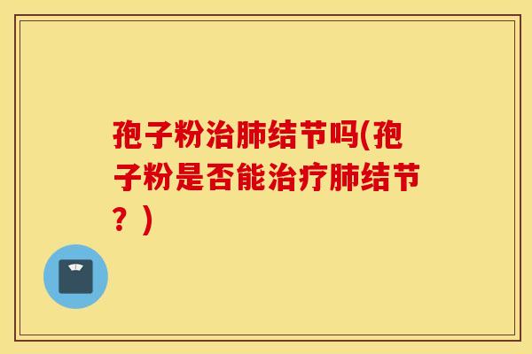 孢子粉治肺结节吗(孢子粉是否能治疗肺结节？)
