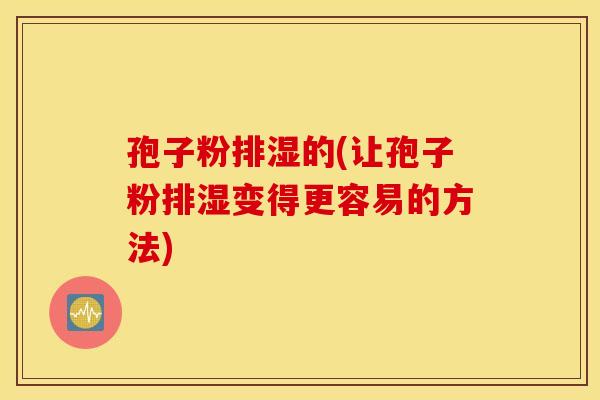 孢子粉排湿的(让孢子粉排湿变得更容易的方法) 孢子粉排湿的(让孢子粉排湿变得更容易的方法)