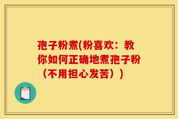 孢子粉煮(粉喜欢:教你如何正确地煮孢子粉(不用担心发苦)) 孢子粉煮(粉喜欢:教你如何正确地煮孢子粉(不用担心发苦))