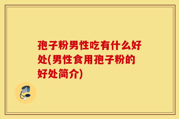 孢子粉男性吃有什么好处(男性食用孢子粉的好处简介)