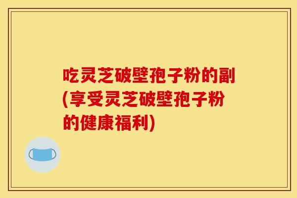 吃灵芝破壁孢子粉的副(享受灵芝破壁孢子粉的健康福利) 吃灵芝破壁孢子粉的副(享受灵芝破壁孢子粉的健康福利)