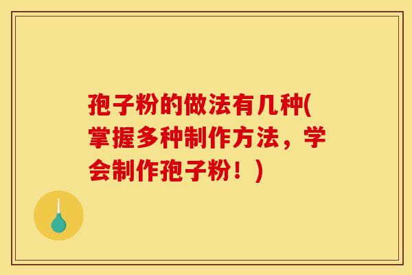 孢子粉的做法有几种(掌握多种制作方法，学会制作孢子粉！)