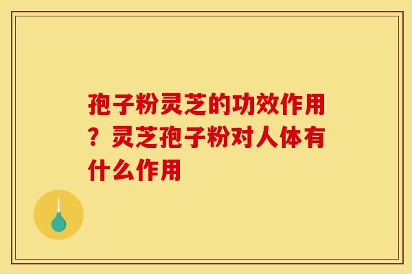 孢子粉灵芝的功效作用?灵芝孢子粉对人体有什么作用 孢子粉灵芝的功效作用?灵芝孢子粉对人体有什么作用