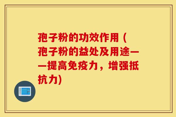 孢子粉的功效作用 (孢子粉的益处及用途——提高免疫力,增强抵抗力) 孢子粉的功效作用 (孢子粉的益处及用途——提高免疫力,增强抵抗力)