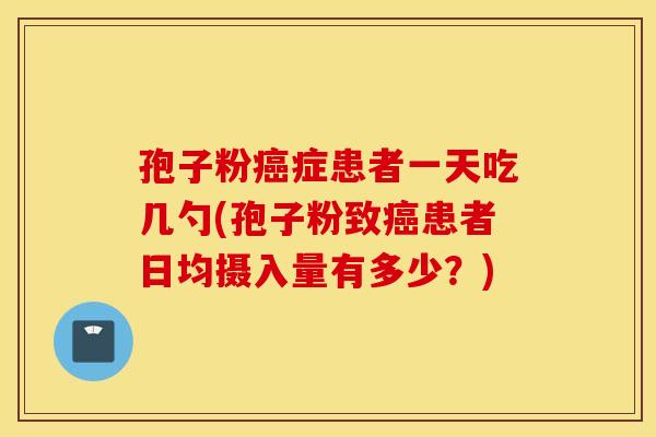 孢子粉癌症患者一天吃几勺(孢子粉致癌患者日均摄入量有多少?) 孢子粉癌症患者一天吃几勺(孢子粉致癌患者日均摄入量有多少?)