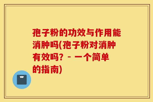 孢子粉的功效与作用能消肿吗(孢子粉对消肿有效吗？- 一个简单的指南)