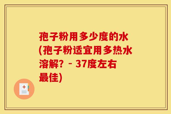 孢子粉用多少度的水 (孢子粉适宜用多热水溶解？- 37度左右最佳)