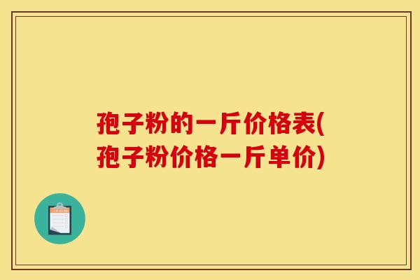 孢子粉的一斤价格表(孢子粉价格一斤单价)