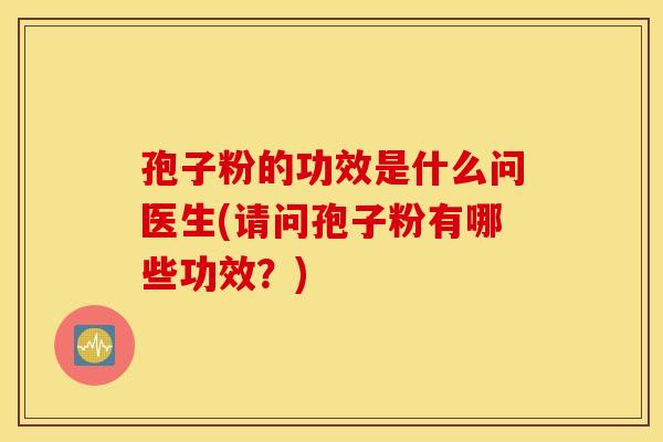 孢子粉的功效是什么问医生(请问孢子粉有哪些功效?) 孢子粉的功效是什么问医生(请问孢子粉有哪些功效?)
