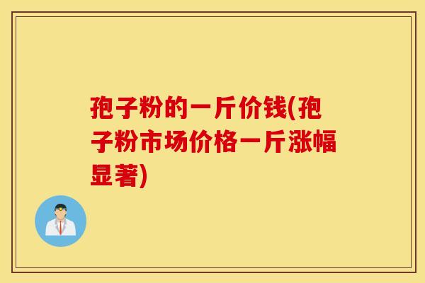 孢子粉的一斤价钱(孢子粉市场价格一斤涨幅显著)