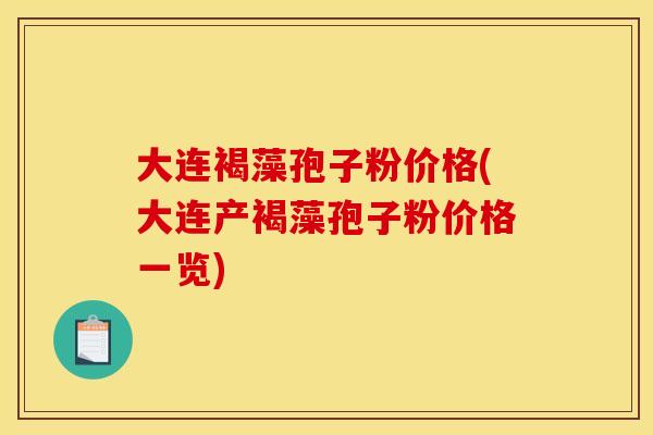 大连褐藻孢子粉价格(大连产褐藻孢子粉价格一览) 大连褐藻孢子粉价格(大连产褐藻孢子粉价格一览)