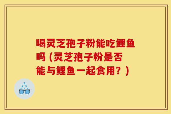 喝灵芝孢子粉能吃鲤鱼吗 (灵芝孢子粉是否能与鲤鱼一起食用?) 喝灵芝孢子粉能吃鲤鱼吗 (灵芝孢子粉是否能与鲤鱼一起食用?)