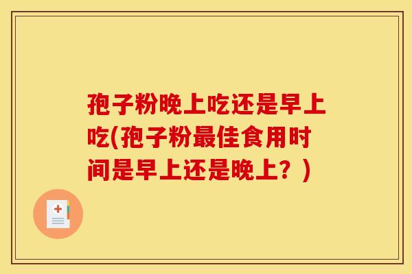 孢子粉晚上吃还是早上吃(孢子粉最佳食用时间是早上还是晚上？)