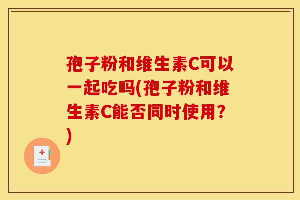 孢子粉和维生素C可以一起吃吗(孢子粉和维生素C能否同时使用？)