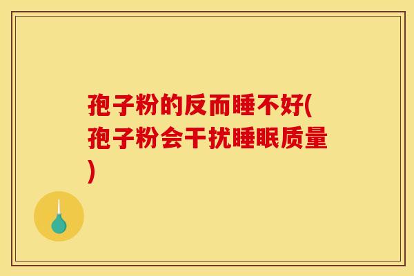 孢子粉的反而睡不好(孢子粉会干扰睡眠质量) 孢子粉的反而睡不好(孢子粉会干扰睡眠质量)