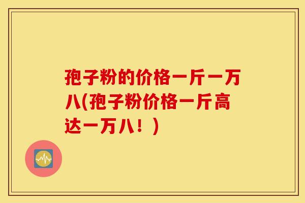 孢子粉的价格一斤一万八(孢子粉价格一斤高达一万八！)