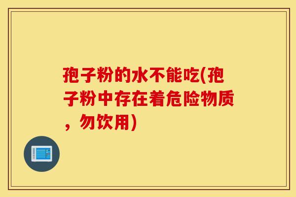 孢子粉的水不能吃(孢子粉中存在着危险物质，勿饮用)