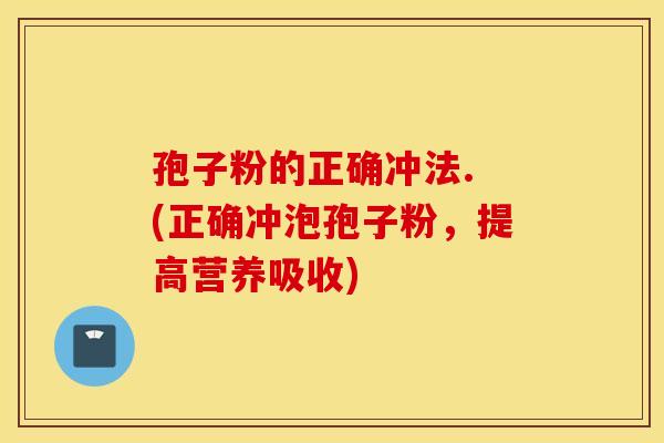 孢子粉的正确冲法. (正确冲泡孢子粉，提高营养吸收)
