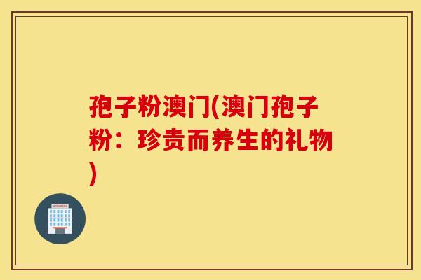 孢子粉澳门(澳门孢子粉：珍贵而养生的礼物)
