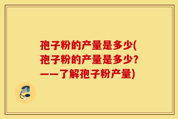 孢子粉的产量是多少(孢子粉的产量是多少？——了解孢子粉产量)