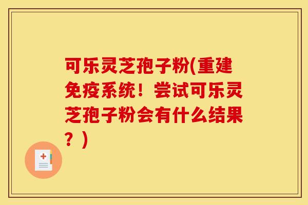 可乐灵芝孢子粉(重建免疫系统！尝试可乐灵芝孢子粉会有什么结果？)