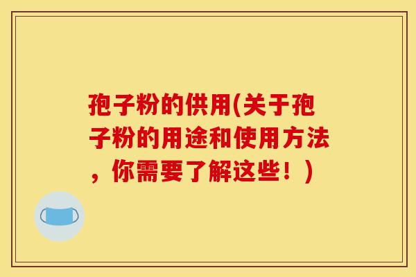 孢子粉的供用(关于孢子粉的用途和使用方法，你需要了解这些！)