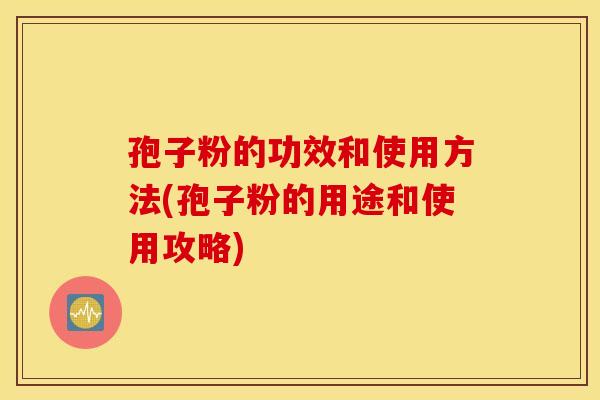 孢子粉的功效和使用方法(孢子粉的用途和使用攻略)