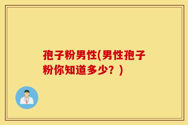 孢子粉男性(男性孢子粉你知道多少?) 孢子粉男性(男性孢子粉你知道多少?)