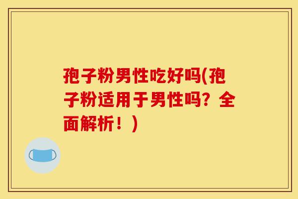 孢子粉男性吃好吗(孢子粉适用于男性吗?全面解析!) 孢子粉男性吃好吗(孢子粉适用于男性吗?全面解析!)