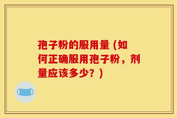 孢子粉的服用量 (如何正确服用孢子粉,剂量应该多少?) 孢子粉的服用量 (如何正确服用孢子粉,剂量应该多少?)