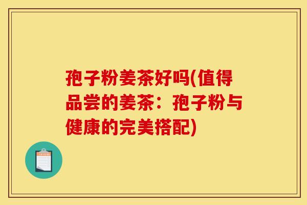 孢子粉姜茶好吗(值得品尝的姜茶:孢子粉与健康的完美搭配) 孢子粉姜茶好吗(值得品尝的姜茶:孢子粉与健康的完美搭配)