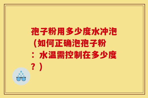 孢子粉用多少度水冲泡 (如何正确泡孢子粉:水温需控制在多少度?) 孢子粉用多少度水冲泡 (如何正确泡孢子粉:水温需控制在多少度?)