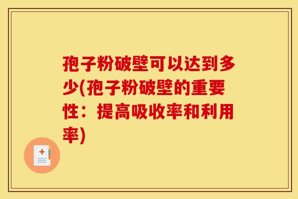 孢子粉破壁可以达到多少(孢子粉破壁的重要性：提高吸收率和利用率)