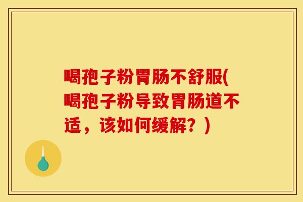 喝孢子粉胃肠不舒服(喝孢子粉导致胃肠道不适，该如何缓解？)