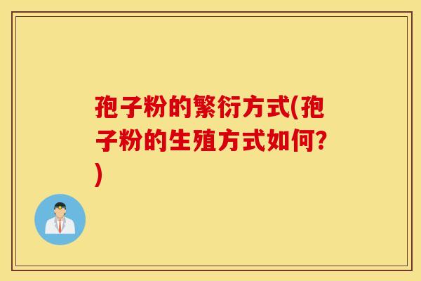 孢子粉的繁衍方式(孢子粉的生殖方式如何？)