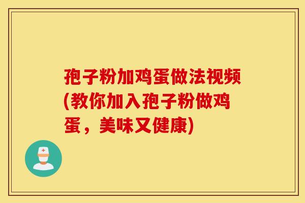 孢子粉加鸡蛋做法视频(教你加入孢子粉做鸡蛋，美味又健康)