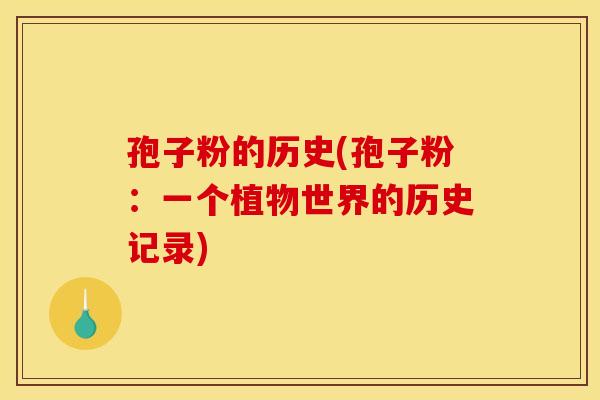 孢子粉的历史(孢子粉:一个植物世界的历史记录) 孢子粉的历史(孢子粉:一个植物世界的历史记录)