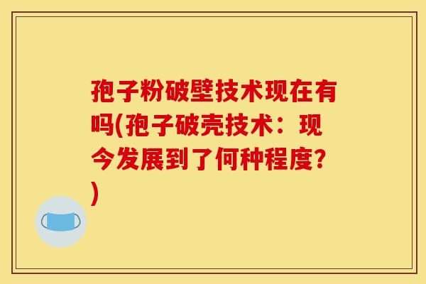 孢子粉破壁技术现在有吗(孢子破壳技术:现今发展到了何种程度?) 孢子粉破壁技术现在有吗(孢子破壳技术:现今发展到了何种程度?)