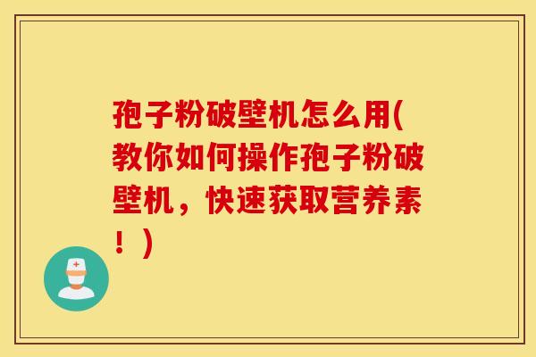 孢子粉破壁机怎么用(教你如何操作孢子粉破壁机,快速获取营养素!) 孢子粉破壁机怎么用(教你如何操作孢子粉破壁机,快速获取营养素!)
