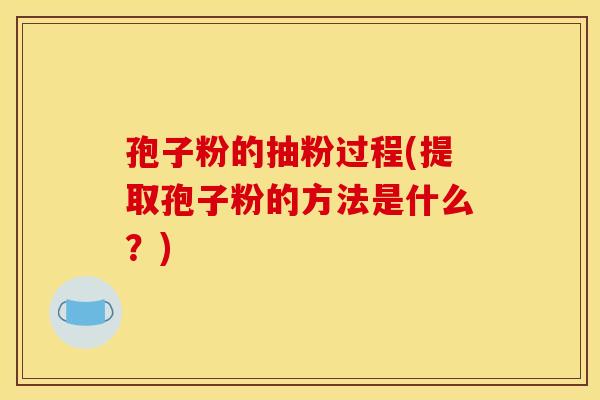 孢子粉的抽粉过程(提取孢子粉的方法是什么？)