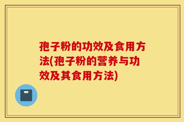 孢子粉的功效及食用方法(孢子粉的营养与功效及其食用方法) 孢子粉的功效及食用方法(孢子粉的营养与功效及其食用方法)