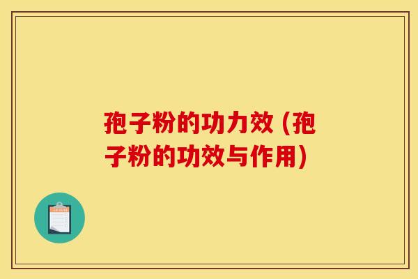孢子粉的功力效 (孢子粉的功效与作用)