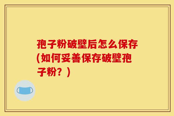 孢子粉破壁后怎么保存(如何妥善保存破壁孢子粉？)