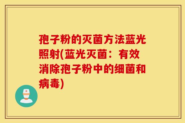 孢子粉的灭菌方法蓝光照射(蓝光灭菌：有效消除孢子粉中的细菌和病毒)