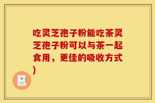 吃灵芝孢子粉能吃茶灵芝孢子粉可以与茶一起食用，更佳的吸收方式)