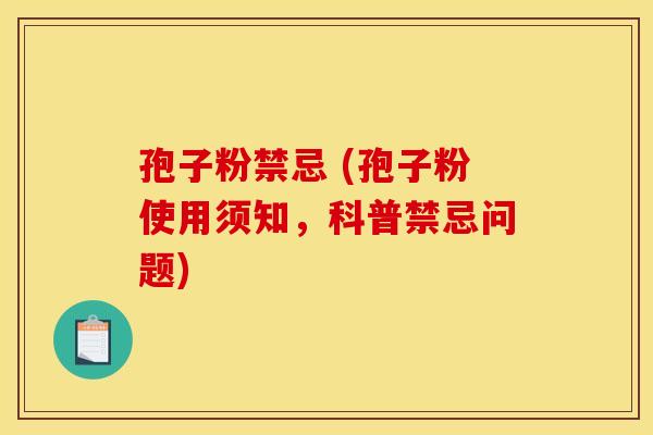 孢子粉禁忌 (孢子粉使用须知,科普禁忌问题) 孢子粉禁忌 (孢子粉使用须知,科普禁忌问题)