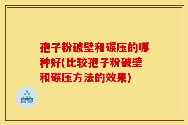 孢子粉破壁和碾压的哪种好(比较孢子粉破壁和碾压方法的效果) 孢子粉破壁和碾压的哪种好(比较孢子粉破壁和碾压方法的效果)
