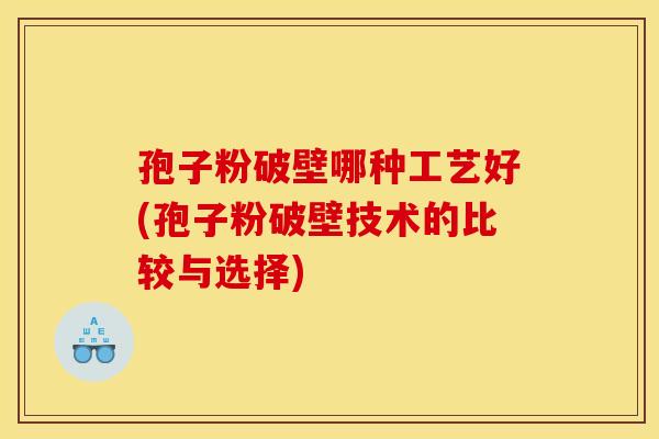 孢子粉破壁哪种工艺好(孢子粉破壁技术的比较与选择)